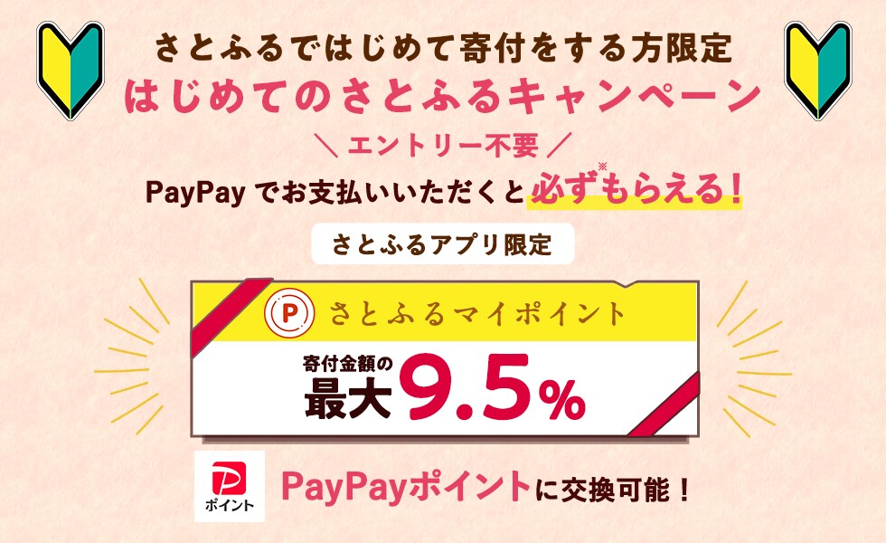 さとふるではじめて寄付をする方限定 はじめてのさとふるキャンペーン PayPayギフトカード寄付金額の最大14%相当 PayPayでお支払いいただくと必ず（※）もらえる！さとふるアプリ限定