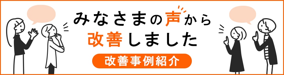 みなさまの声から改善しました。改善事例紹介