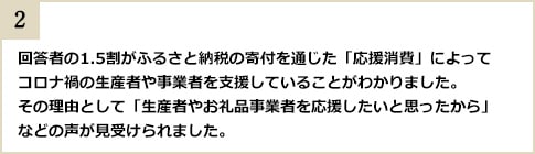 2.回答者の1.5割がふるさと納税の寄付を通じた「応援消費」によってコロナ禍の生産者や事業者を支援していることがわかりました。その理由として「生産者やお礼品事業者を応援したいと思ったから」などの声が見受けられました。