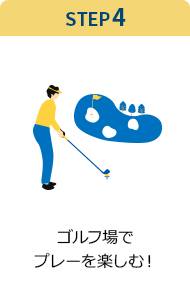 STEP4 ゴルフ場でプレーを楽しむ！