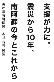 支援が力に。震災から10年、南阿蘇の今とこれから　熊本県南阿蘇村 太田 吉浩 村長