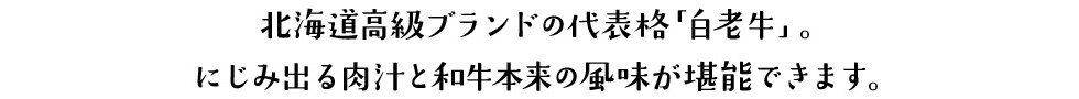 北海道高級ブランドの代表格「白老牛」。にじみ出る肉汁と和牛本来の風味が堪能できます。