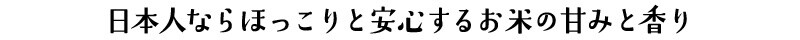 日本人ならほっこりと安心するお米の甘みと香り