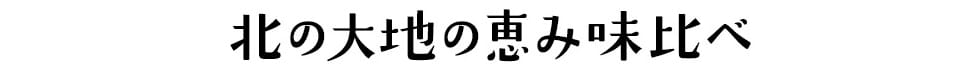 北の大地の恵み味比べ