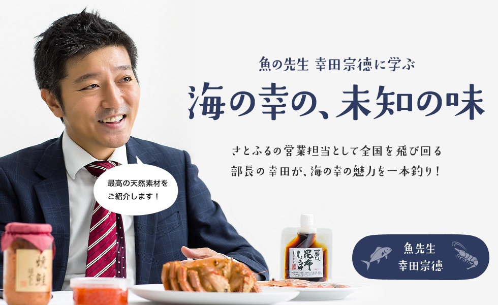 魚の先生 幸田宗徳に学ぶ 海の幸の、未知の味 さとふるの営業担当として全国を飛び回る幸田部長が、海の幸の魅力を一本釣り！
