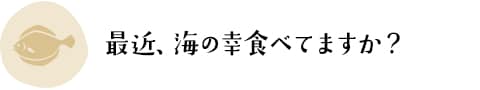 最近、海の幸食べてますか？