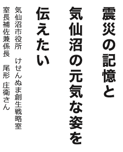 震災の記憶と気仙沼の元気な姿を伝えたい 気仙沼市役所 けせんぬま創生戦略室 室長補佐兼係長 尾形 庄衛さん