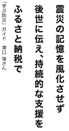 震災の記憶を風化させず後世に伝え、持続的な支援をふるさと納税で 「学ぶ防災」ガイド 澤口 強さん