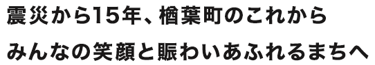 震災から15年、楢葉町のこれから みんなの笑顔と賑わいあふれるまちへ
