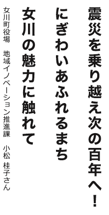 震災を乗り越え次の百年へ！にぎわいあふれるまち女川の魅力に触れて 女川町役場 地域イノベーション推進課 小松 桂子さん