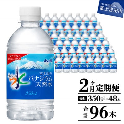 【毎月定期便】「アサヒおいしい水」富士山のバナジウム天然水350ml×2箱 計48本全2回