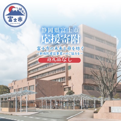 【返礼品なし】富士市の未来と命を紡ぐ～新病院建設事業へのご協力を～ [sf010-013]